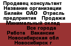 Продавец-консультант › Название организации ­ Билайн, ОАО › Отрасль предприятия ­ Продажи › Минимальный оклад ­ 30 000 - Все города Работа » Вакансии   . Новосибирская обл.,Новосибирск г.